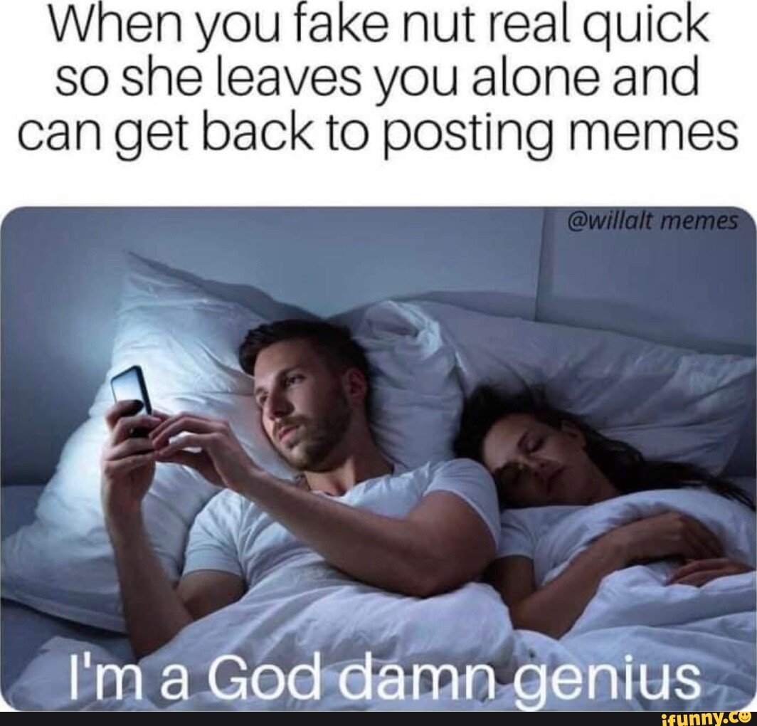 When you fake nut real quick so she leaves you alone and can get back