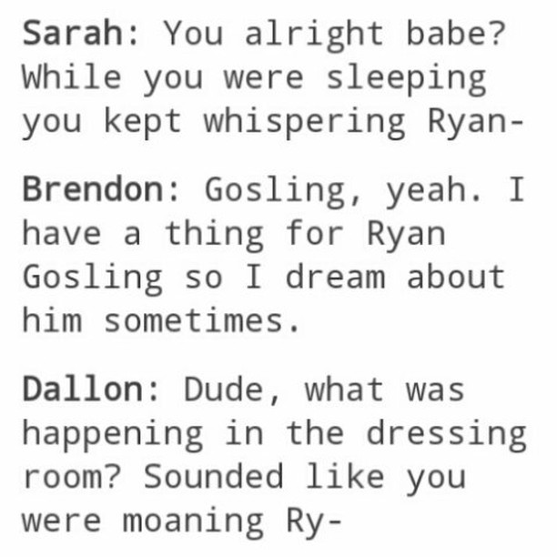Sarah You Alright Babe While You Were Sleeping You Kept Whispering Ryan Brendon Gosling Yeah I Have A Thing For Ryan Gosling So I Dream About Him Sometimes Dallon Dude What Was