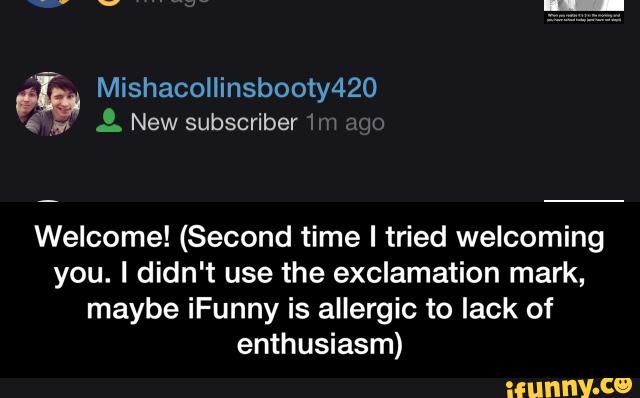 Welcome! (Second time I tried welcoming
you. I didn't use the exclamation mark,
maybe iFunny is allergic to lack of
enthusiasm) - Welcome! (Second time I tried welcoming you. I didn't use the exclamation mark, maybe iFunny is allergic to lack of enthusiasm)