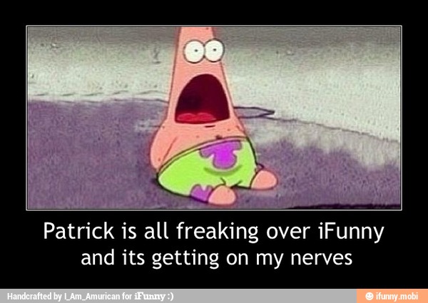 Patrick is all freaking over iFunny
and its getting on my nerves