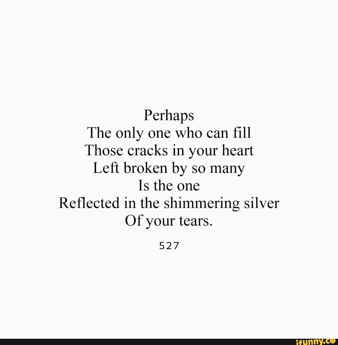 Perhaps
The only one who can fill
Those cracks in your heart
Left broken by so many
Is the one
Reflected in the shimmering silver
Of your tears.