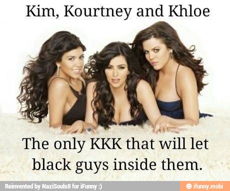 Kim, Kourtney and Khloe
Lu
he AN
The only KKK that will let
black guys inside them.