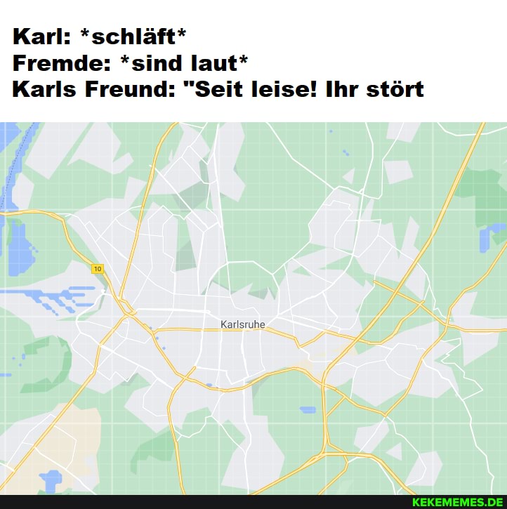 Karl: *schläft*
Fremde: *sind laut*
Karls Freund: "Seit leise! Ihr stört
Karlsruhe