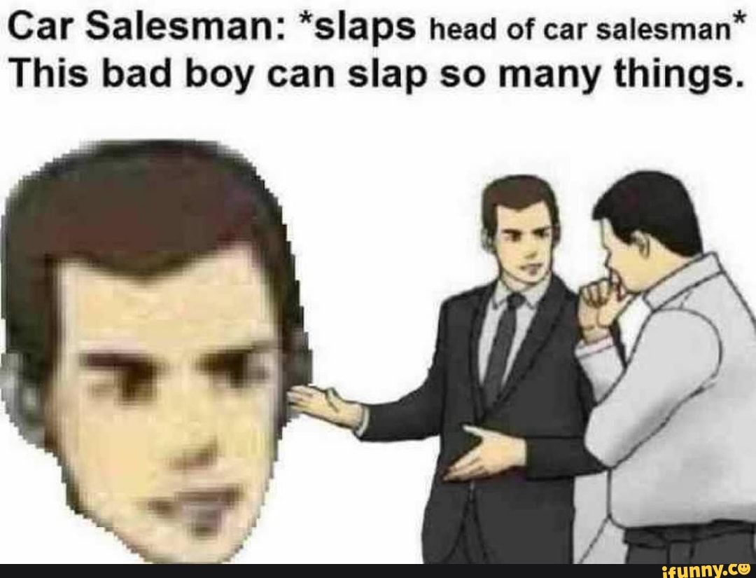 Car Salesman *slaps head of car salesman* This bad boy can slap so many things. iFunny