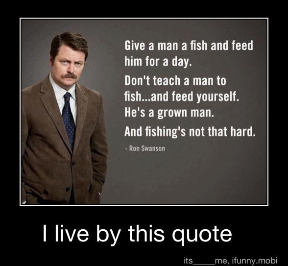 Give A Man A Fish And Feed Vs Him For A Day A Don T Teach A Man To E Fish And Feed Yourself He S A Grown Man And Fishing S Not That Hard Ron