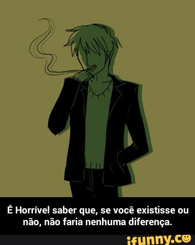 É Horrível saber que, se você existisse ou
não, não faria nenhuma diferença. - É Horrível saber que, se você existisse ou não, não faria nenhuma diferença.
