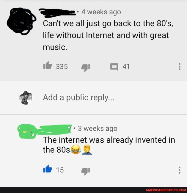 4 weeks ago
Can't we all just go back to the 80's, life without Internet and with great music.
7335 41
Add a public reply...
3 weeks ago
The internet was already invented in the
1@ 15