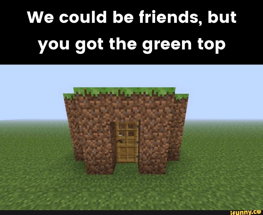 We be friends, but you the green top iFunny
