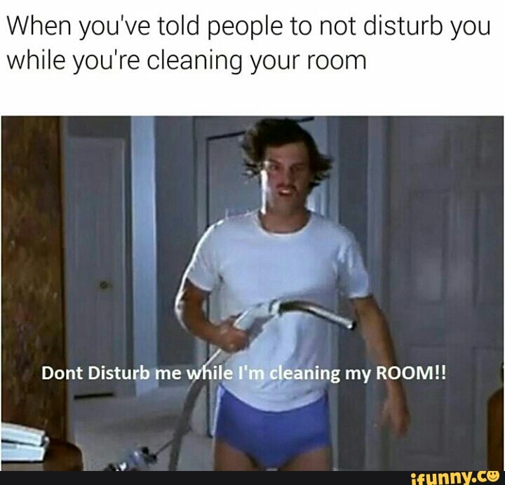 When you've told people to not disturb you while you're cleaning your ...