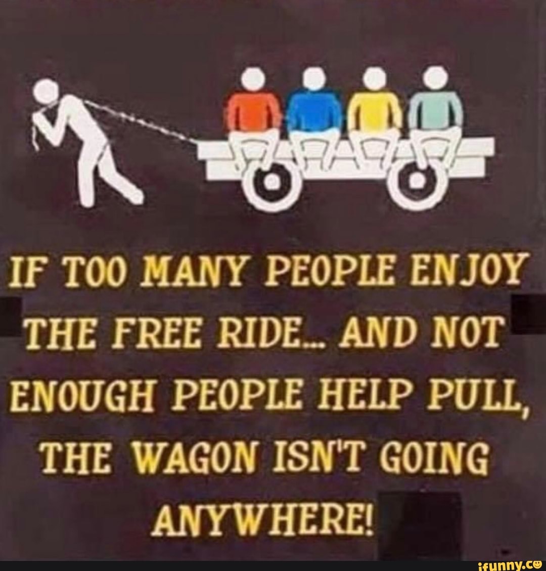 IF TOO MANY PEOPLE ENJOY THE FREE RIDE.. AND NOT ENOUGH PEOPLE HELP