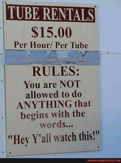 (TUBE RENTALS'
$15.00
_ Per Hour/ Per Tube
"RULES:
You are NOT allowed to do
ANYTHING that
.I begins with the words...
"Hey Y'all watch this!"