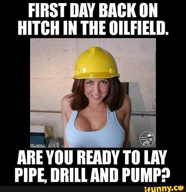FIRST DAY BACK ON HITCH IN THE OILFIELD. ARE YOU READY TO LAY PIPE, DRILL AND PUMP? iFunny