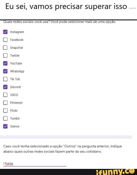 Eu sei, vamos precisar superar isso
TOussredes sociais você usa! Você pode selecionar mas deumacpção
DD srepchar
DD mmer
D mir vsco
DD Pineres
D nie ouros
Caso você tenha selecionado a opção "Outros" na pergunta anterior indique abaixo quais outras redes sociais fazem parte do seu cotidiano.