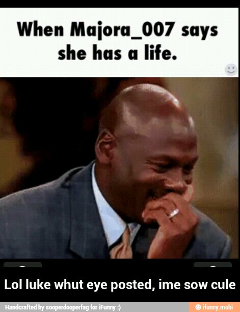 When Majora_007 says
she has
a life. - Lol luke whut eye posted, ime sow cule