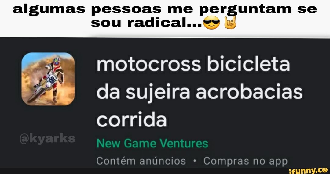 algumas pessoas me perguntam se
sou radical...
motocross bicicleta da sujeira acrobacias corrida
New Game Ven ures
Contém anúncios Compras no app