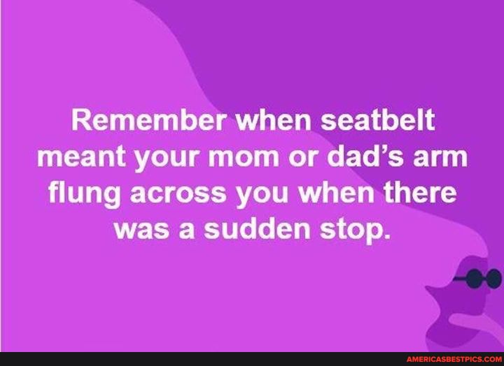 Remember when seatbelt meant your mom or dad's arm flung across you when there was a sudden stop.
