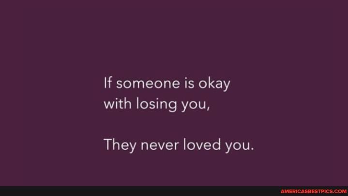 If someone is okay with losing you,
They never loved you.