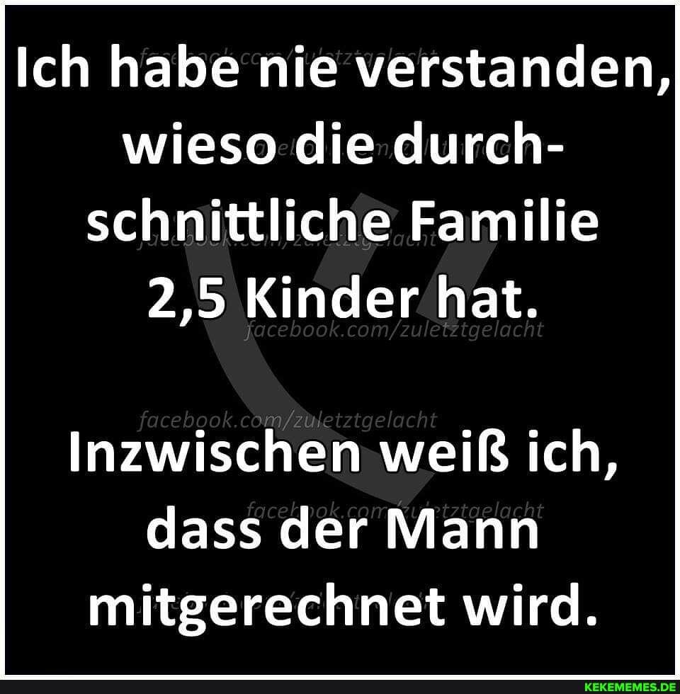 Ich habe nie verstanden, wieso die durch- schnittliche Familie
2,5 Kinder hat.
acebook
Inzwischen weiß ich, dass der Mann mitgerechnet wird.