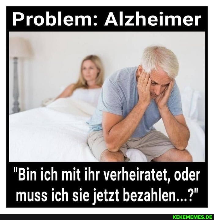 Problem: Alzheimer
"Bin ich mit ihr verheiratet, oder muss ich sie jetzt bezahlen...?"