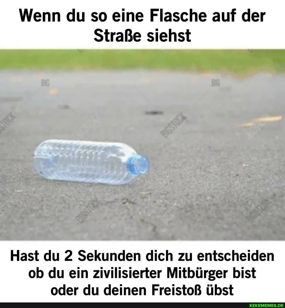Wenn du so eine Flasche auf der
Straße siehst
Hast du 2 Sekunden dich zu entscheiden ob du ein zivilisierter Mitbürger bist oder du deinen Freistoß übst