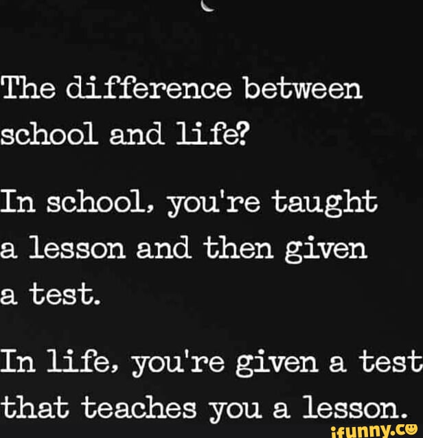 The difference between school and life? In school, you're taught e ...