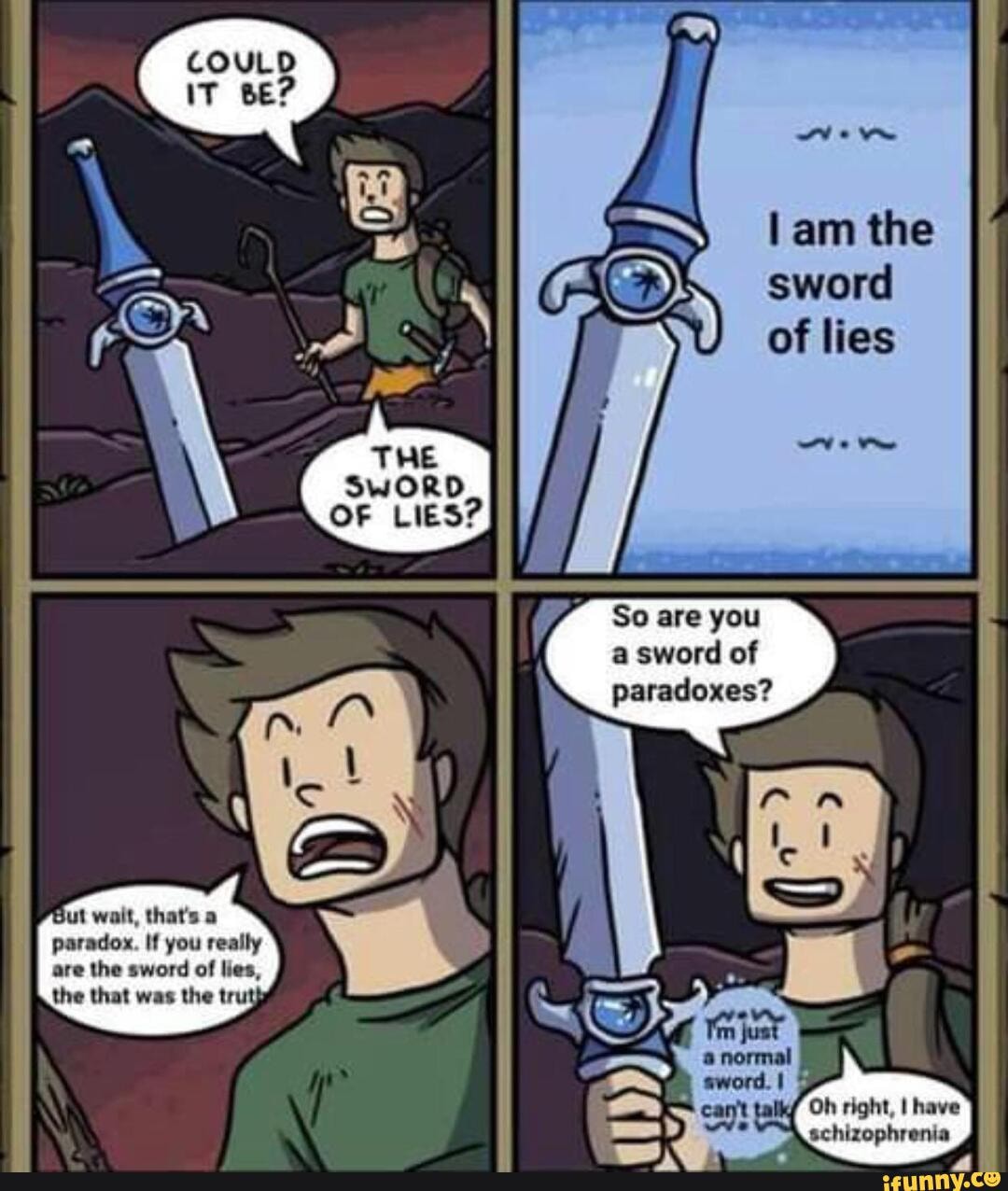 lam the sword
of lies
SwORD OF LIES?
So are you a sword of paradoxes?
le
But wait, that's a paradox. If you really are the sword of lies, the that was the truty