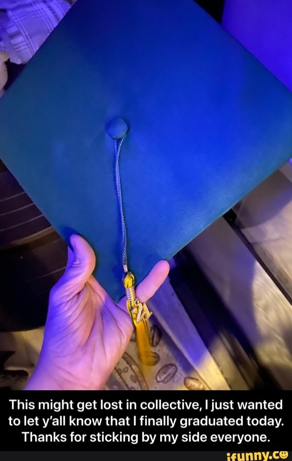 This might get lost in collective, I just wanted to let y'all know that finally graduated today.
Thanks for sticking by my side everyone. - This might get lost in collective, I just wanted to let y’all know that I finally graduated today. Thanks for sticking by my side everyone.