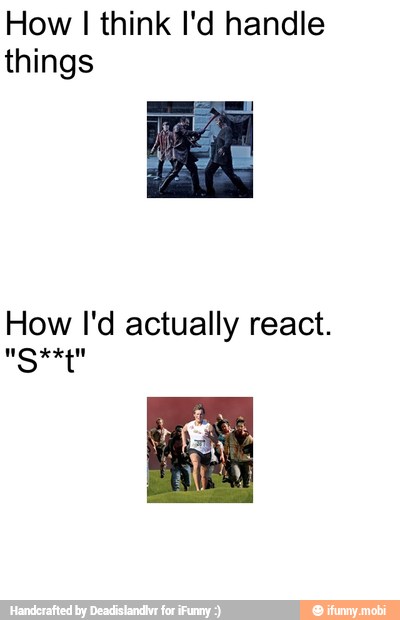 How I think I'd handle
things
How I'd actually react.
ngage
