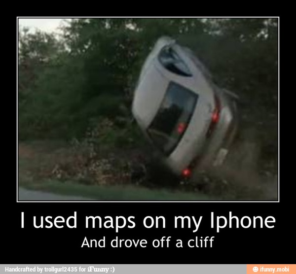 I used maps on my Iphone
And drove off a cliff - I used maps on my Iphone
And drove off a cliff