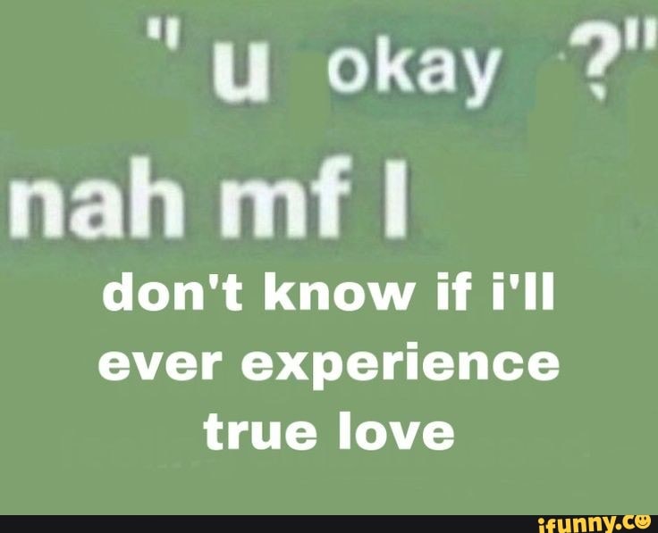 okay nah mf
don't know if i'll ever experience true love