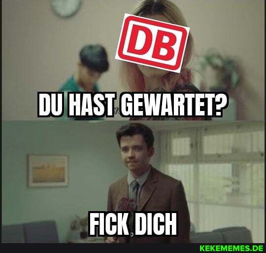 DU HAST GEWARTET?
FICK DICH