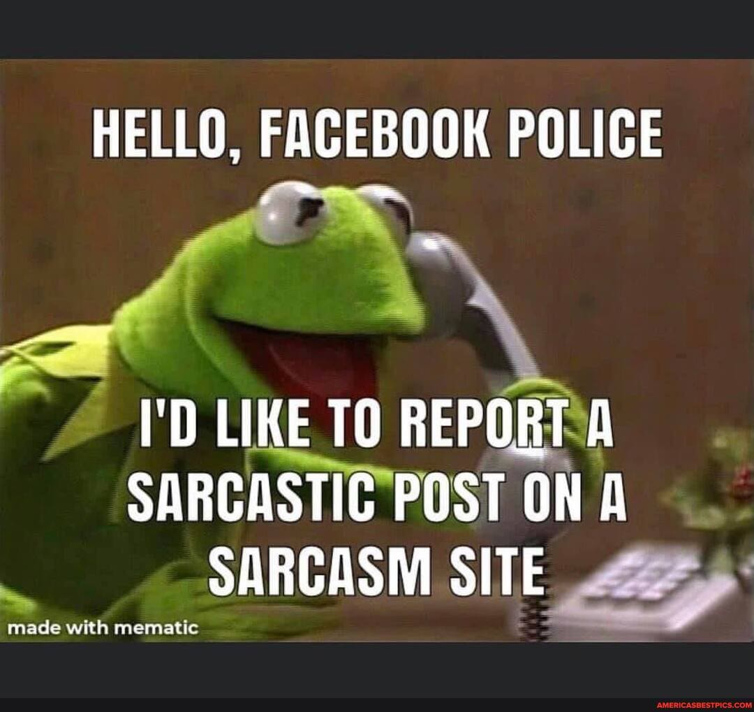 HELLO, FACEBOOK POLICE
I'D LIKE TO REPORT SARGASTIC POST ON A SARCASM SITE