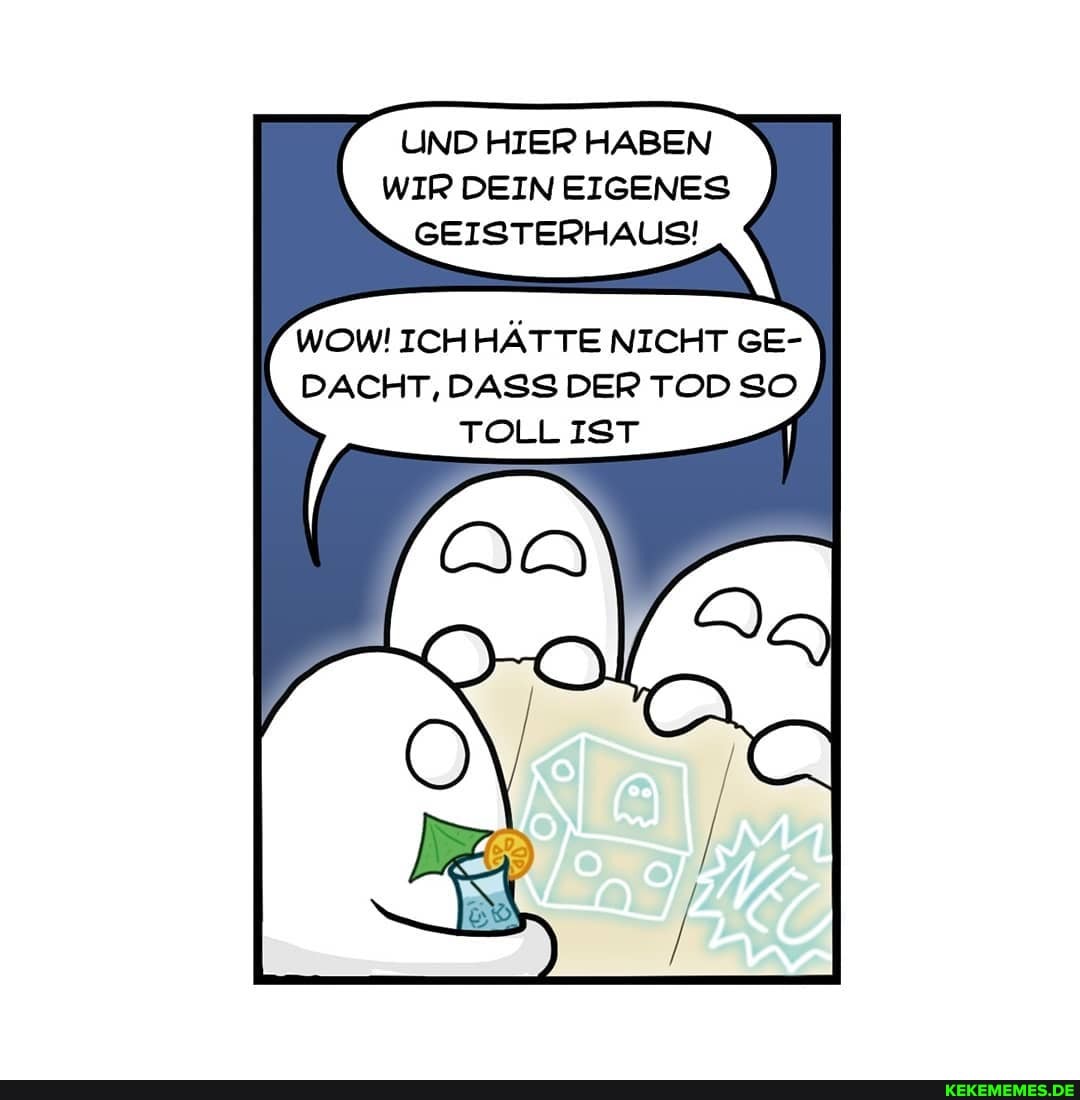 UND HIER HABEN
WIR DEIN EIGENES
GEISTERHAUS!
WOW! ICH HÄTTE NICHT GE-
DACHT, DASS DER TOD SO TOLL IST