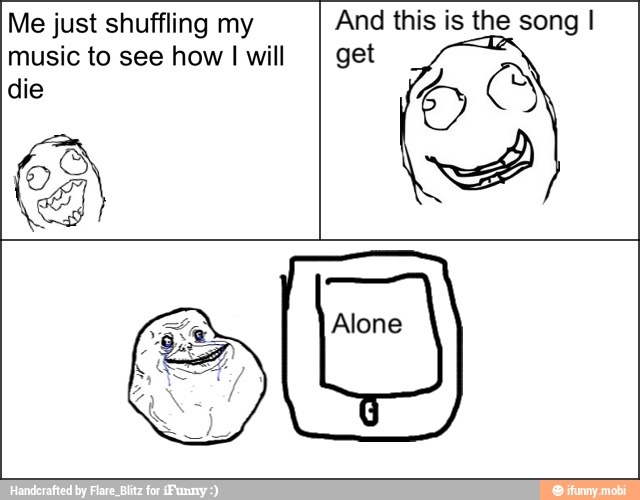 Me just shuffling my And this is the song I
music to see how I will
I get
4
Alone