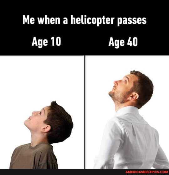 Me when a helicopter passes
Age 10 Age 40