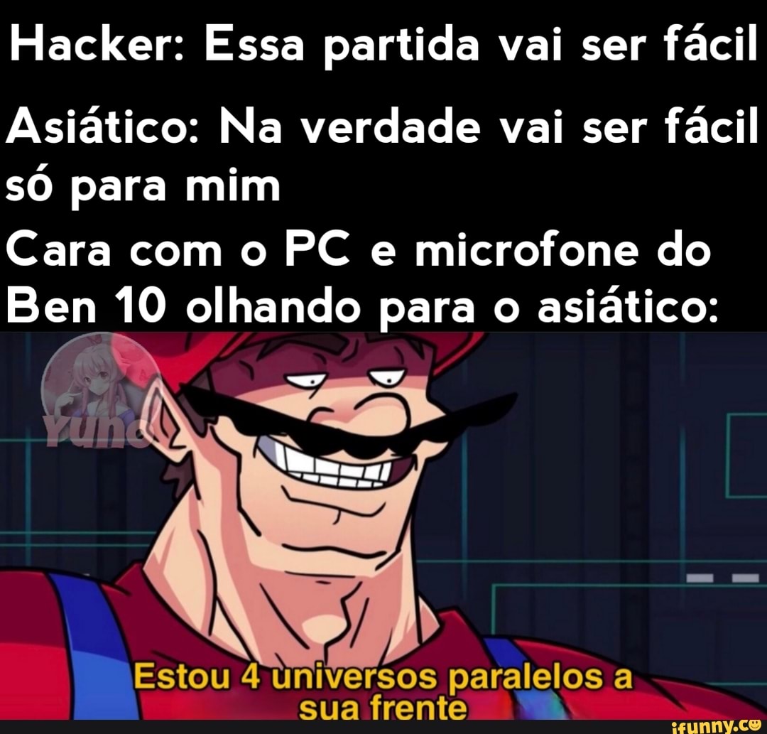 Hacker: Essa partida vai ser fácil
Asiático: Na verdade vai ser fácil só para mim
Cara com o PC e microfone do
Ben 10 olhando para o asiático:
Estou 4 universos paralelos a sua frente
