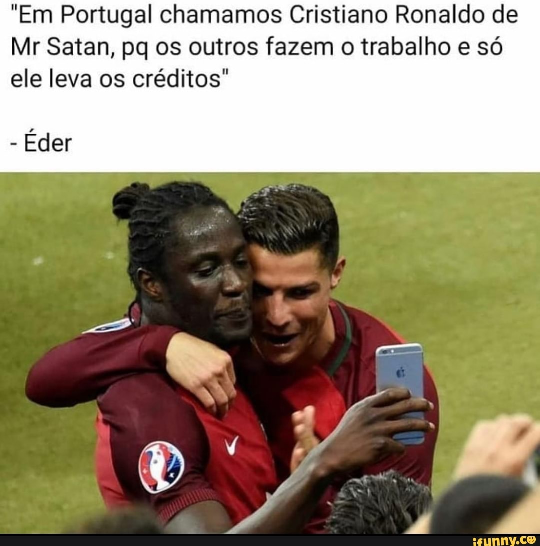 "Em Portugal chamamos Cristiano Ronaldo de
Mr Satan, pq os outros fazem o trabalho e só ele leva os créditos"
- Éder