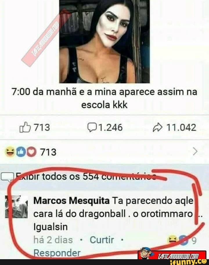 da manhã e a mina aparece assim na
escola kkk
11.042
713 bir todos os
Marcos Mesquita Ta parecendo agle cara lá do dragonball. o orotimmaro L..
Igualsin
há 2 dias Curtir -
Responder