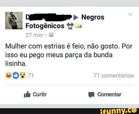 27 min:
Mulher com estrias é feio, não gosto. Por
isso eu pego meus parça da bunda
lisinha.