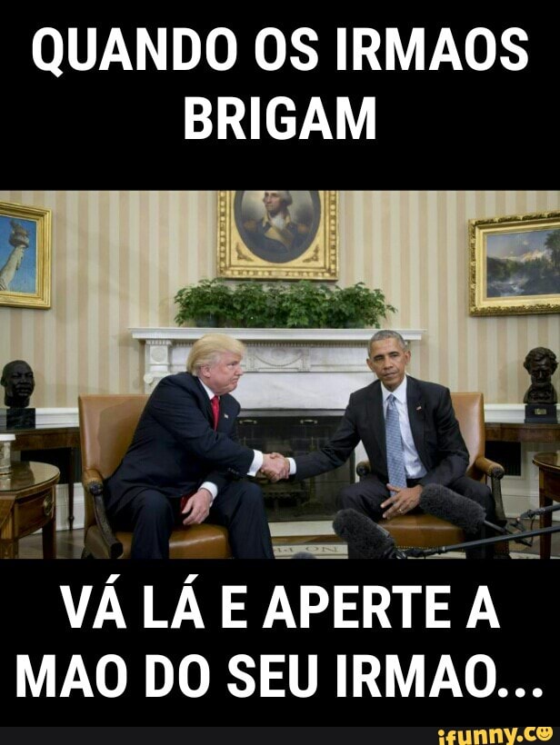 QUANDO OS IRMAOS
BRIGAM
VÁ LÁ E
APERTEA I
MAO DO SEU IRMAO...