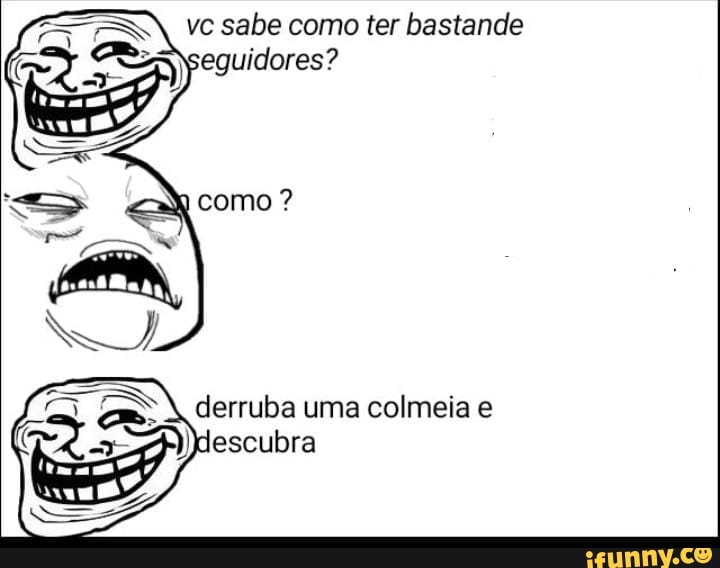 vc sabe como ter bastande seguidores?
derruba uma colmeia e descubra