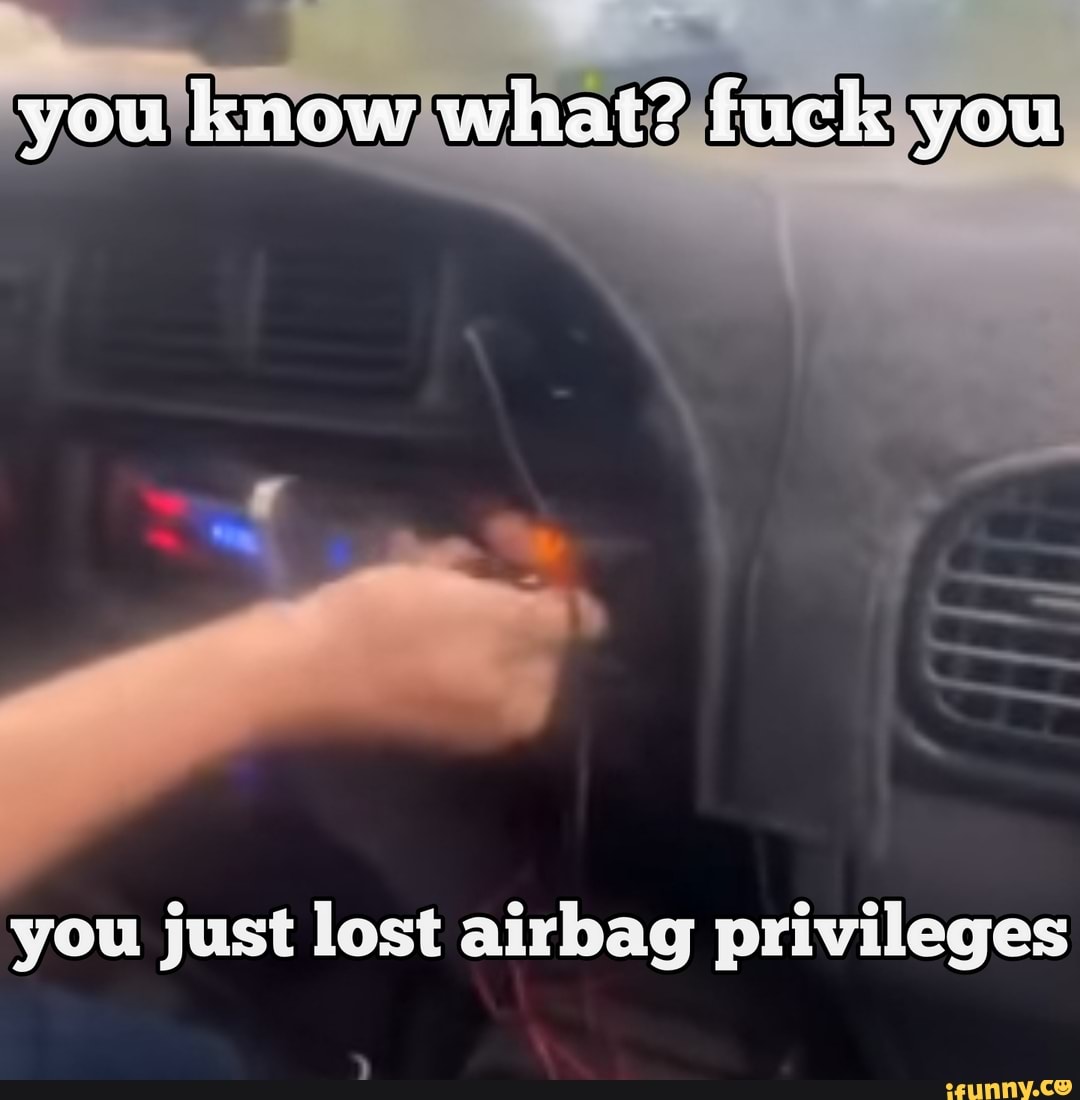 You know what? fuck you you just lost airbag privileges iFunny Brazil