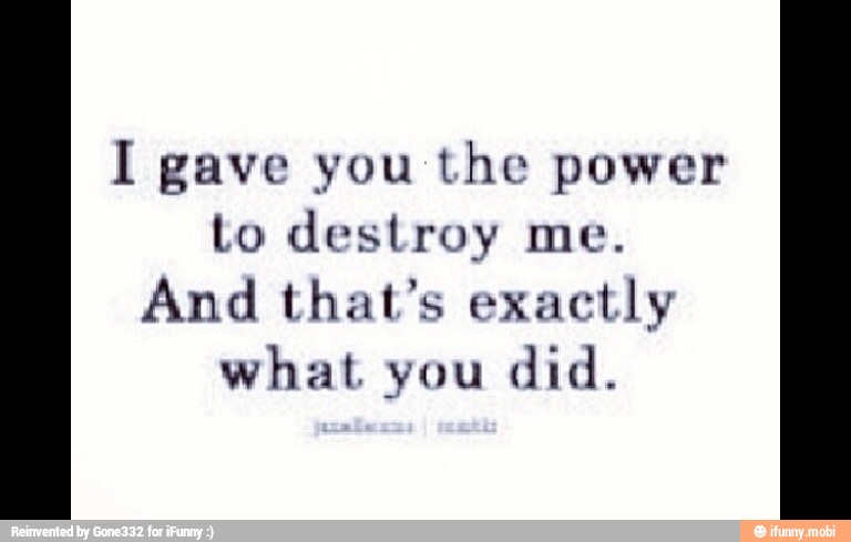 I gave you the power
to destroy me.
And that's exactly
what you
did.