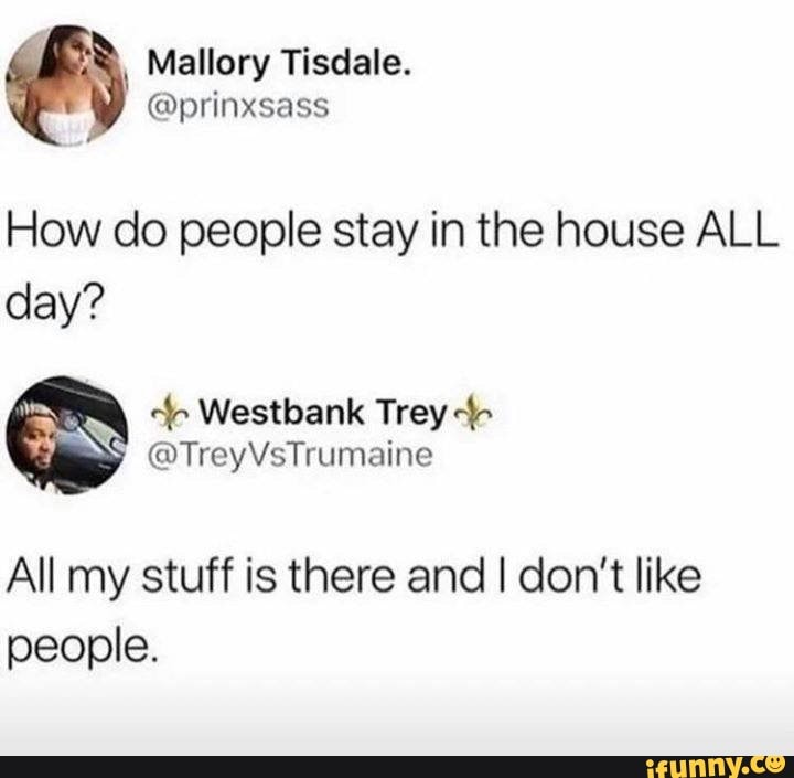 8, Mallory Tisdale.
How do people stay in the house ALL
day?
All my stuff is there and I don't like
people.