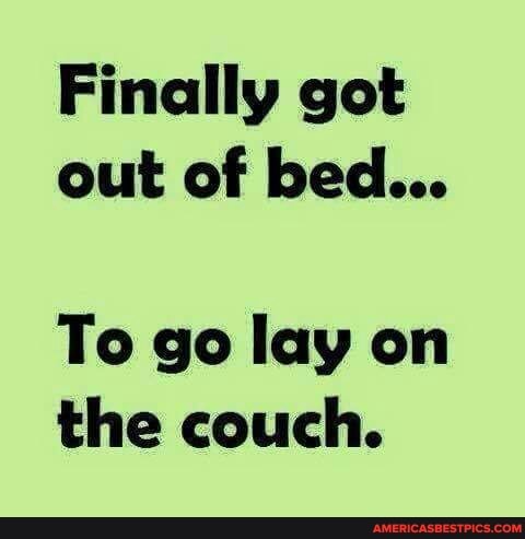 Finally got out of bed...
To go lay on the couch.
