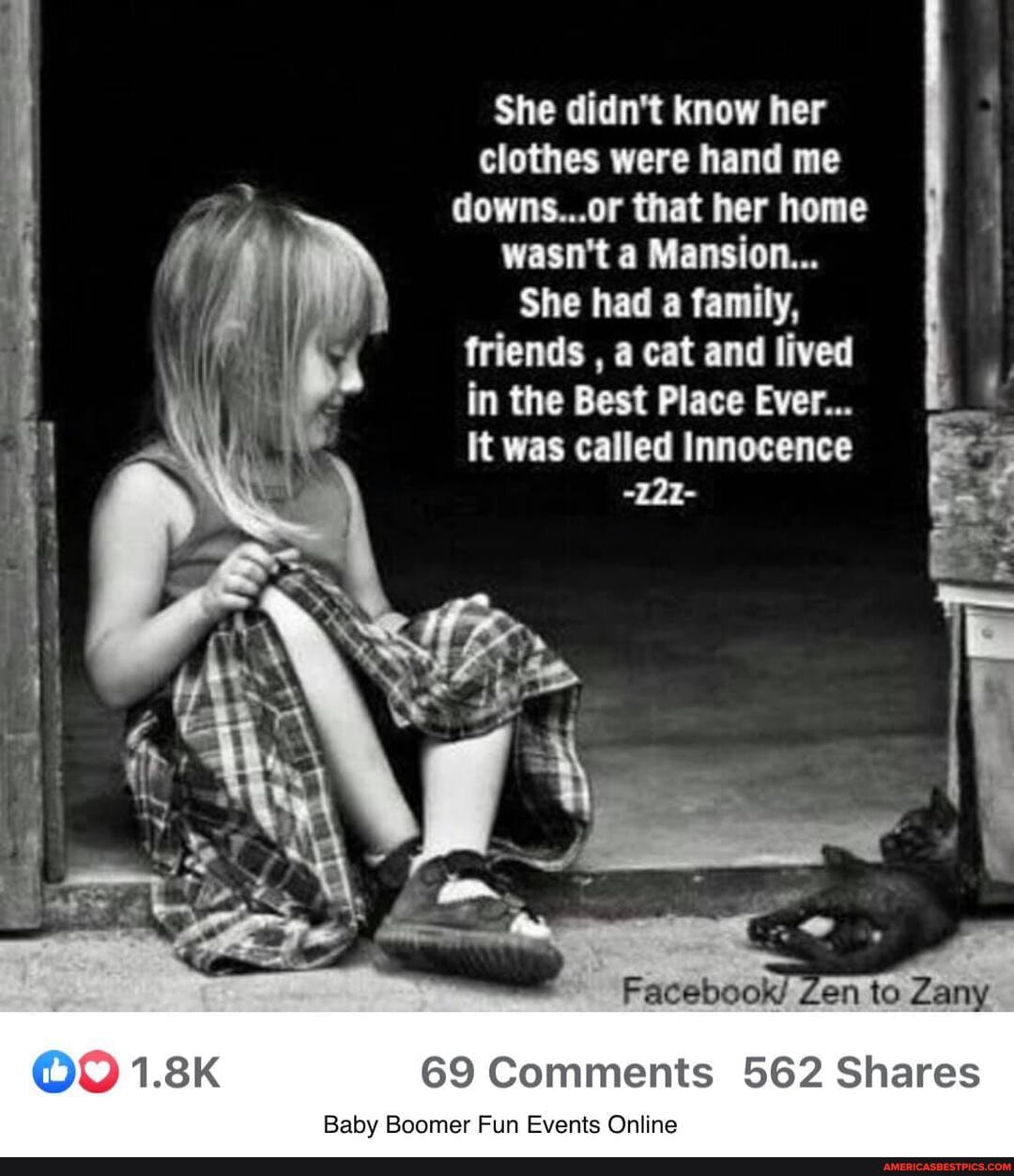 She didn't know her clothes were hand me downs...or that her home wasn't a Mansion...
She had a family, friends , a cat and lived in the Best Place Ever...
It was called Innocence
-121-
Facebook/ Zen to Zany
69 Comments 562 Shares
COO)
Baby Boomer Fun Events Online