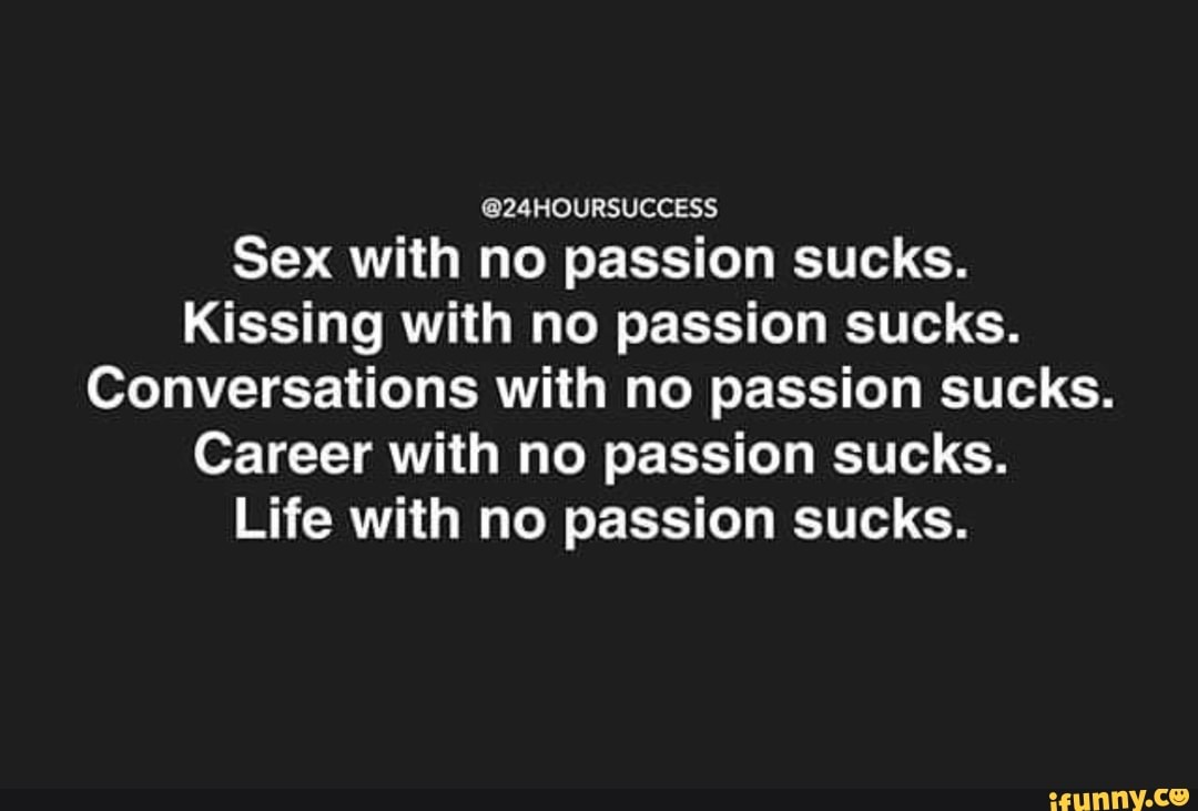 Sex with no passion sucks. Kissing with no passion sucks. Conversations  with no passion sucks. Career with no passion sucks. Life with no passion  sucks. - iFunny