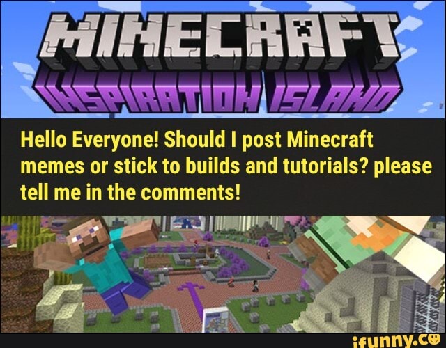 Hello Everyone! Should I post Minecraft
memes or stick to builds and tutorials? please
tell me in the comments!