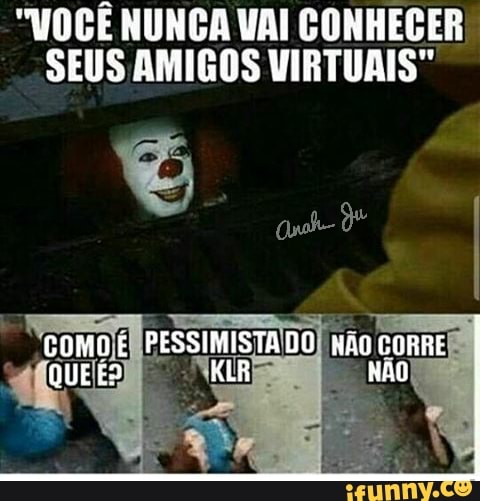 "VOCE NUNCA VAI CONHECER
SEUS AMIGOS VIRTUAIS"