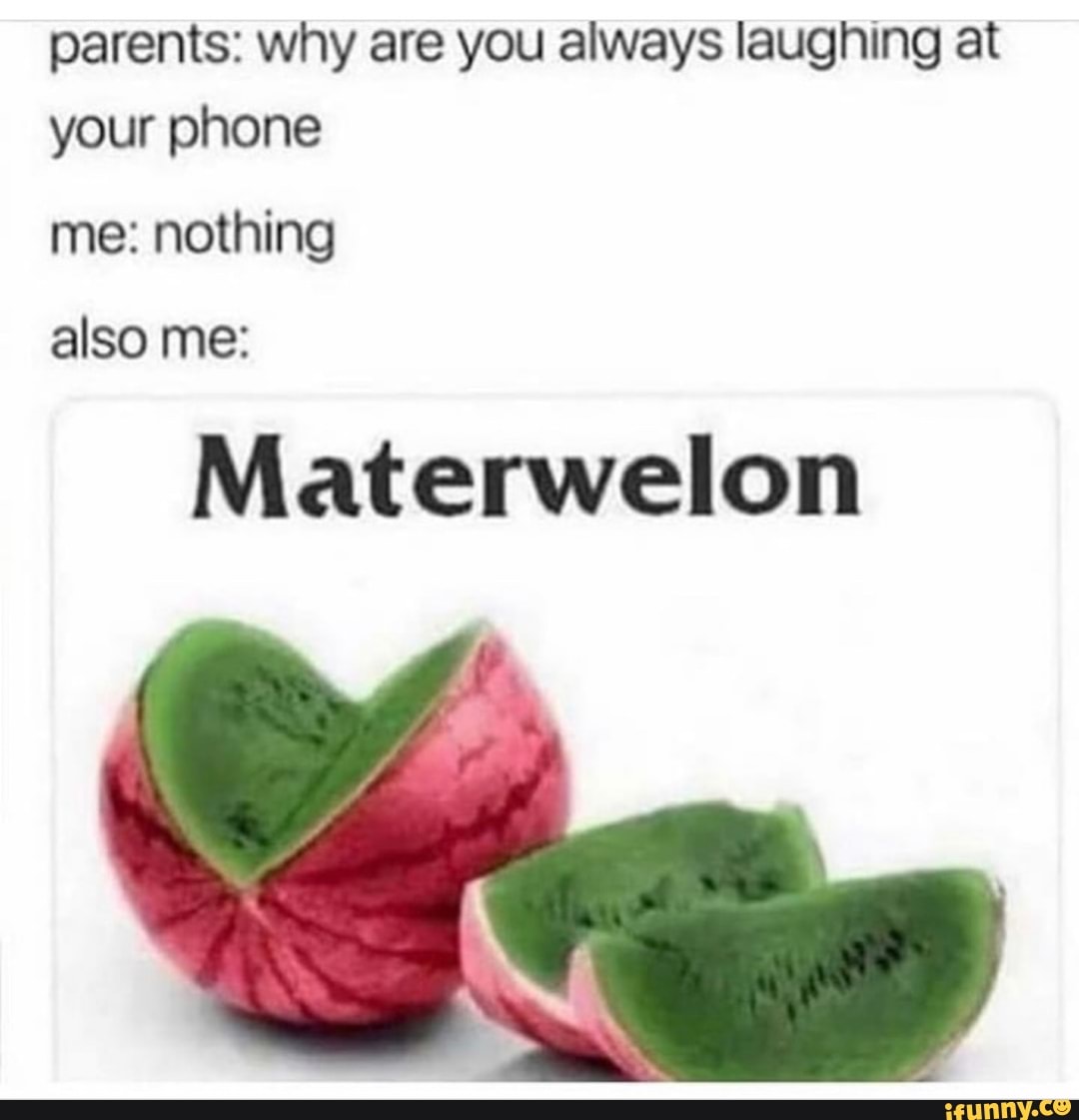 parents: why are you always laughing at your phone
me: nothing
also me:
Materwelon